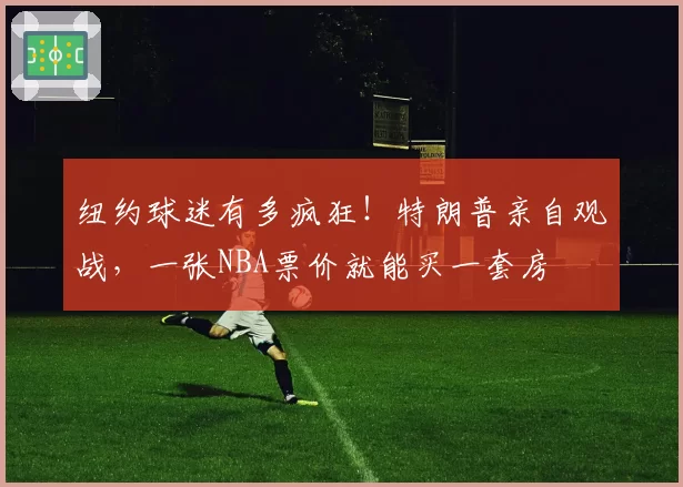 纽约球迷有多疯狂!特朗普亲自观战,一张NBA票价就能买一套房