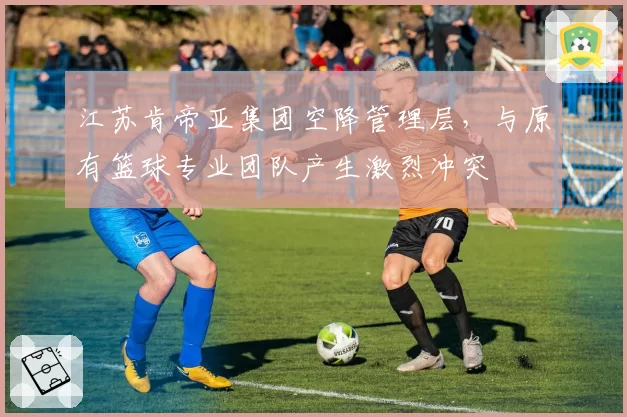 江苏肯帝亚集团空降管理层，与原有篮球专业团队产生激烈冲突