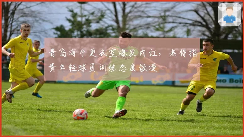 青岛海牛更衣室爆发内讧，老将指责年轻球员训练态度散漫