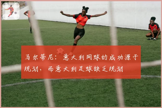 马尔蒂尼:意大利网球的成功源于规划,而意大利足球缺乏规划