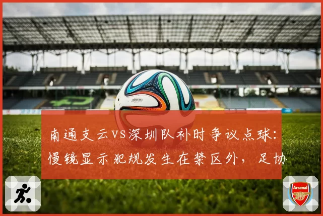 南通支云vs深圳队补时争议点球:慢镜显示犯规发生在禁区外,足协认定判罚正确