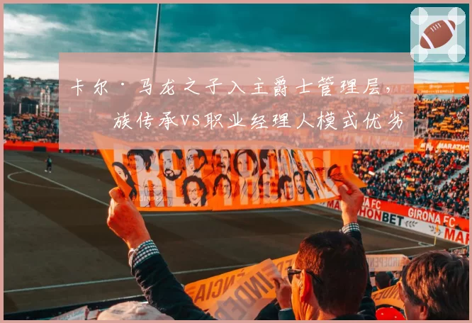 卡尔·马龙之子入主爵士管理层，家族传承vs职业经理人模式优劣