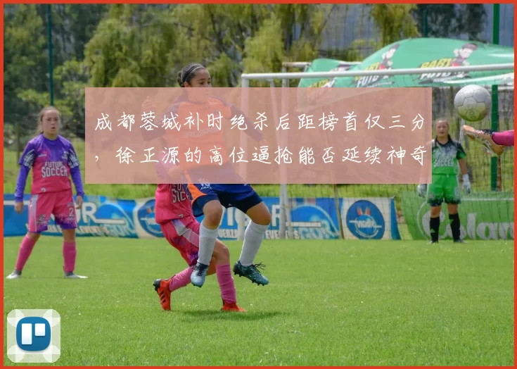 成都蓉城补时绝杀后距榜首仅三分，徐正源的高位逼抢能否延续神奇？