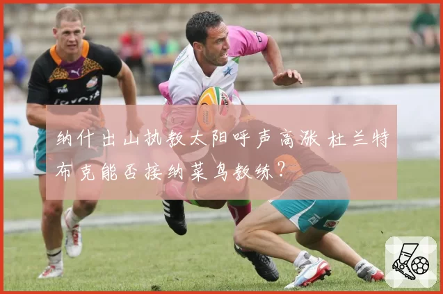 纳什出山执教太阳呼声高涨 杜兰特布克能否接纳菜鸟教练？