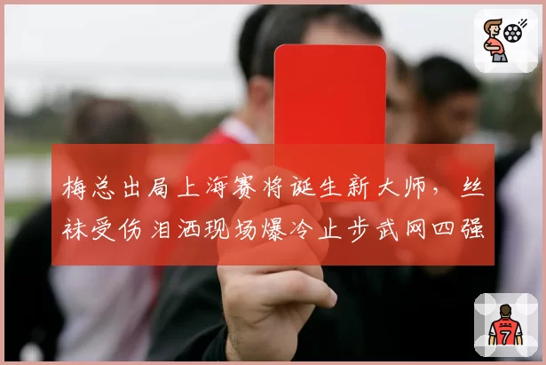 梅总出局上海赛将诞生新大师，丝袜受伤泪洒现场爆冷止步武网四强