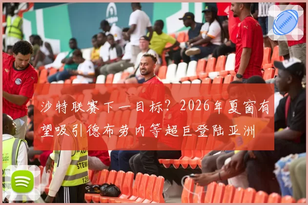 沙特联赛下一目标?2026年夏窗有望吸引德布劳内等超巨登陆亚洲