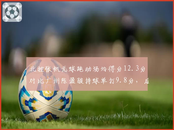 北控张帆无球跑动场均得分12.3分对比广州陈盈骏持球单打9.8分，后卫进攻模式效率对比