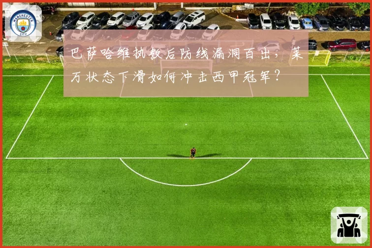 巴萨哈维执教后防线漏洞百出，莱万状态下滑如何冲击西甲冠军？