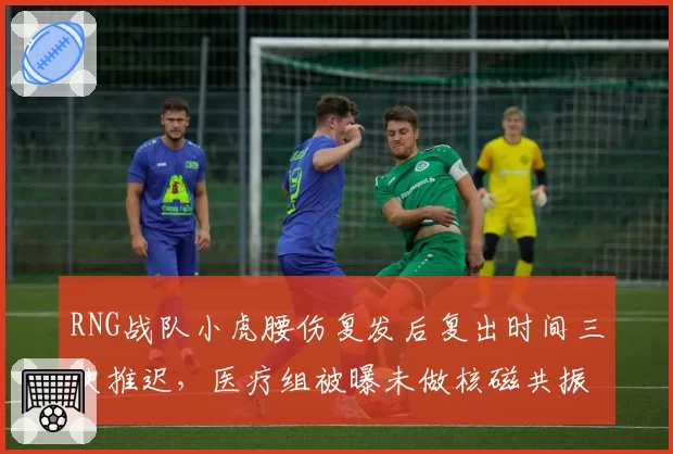 RNG战队小虎腰伤复发后复出时间三次推迟，医疗组被曝未做核磁共振引众怒