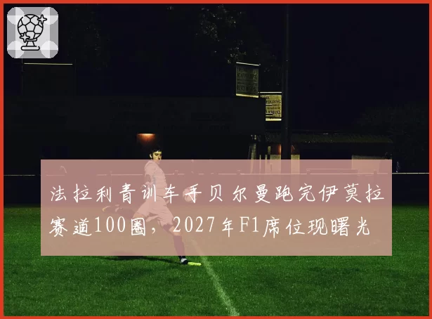 法拉利青训车手贝尔曼跑完伊莫拉赛道100圈，2027年F1席位现曙光