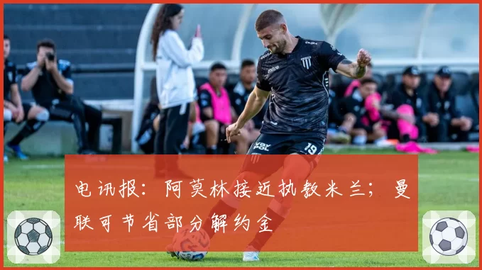 电讯报：阿莫林接近执教米兰；曼联可节省部分解约金