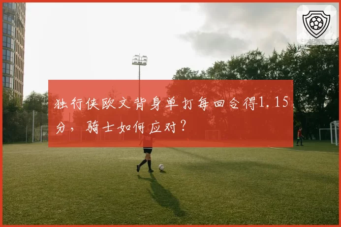 独行侠欧文背身单打每回合得1.15分，骑士如何应对？