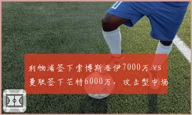 利物浦签下索博斯洛伊7000万 vs 曼联签下芒特6000万，攻击型中场引援成败