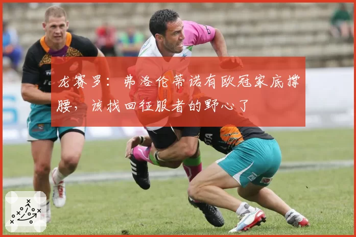 龙赛罗:弗洛伦蒂诺有欧冠家底撑腰,该找回征服者的野心了