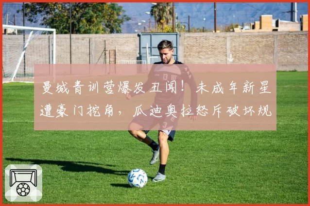 曼城青训营爆发丑闻！未成年新星遭豪门挖角，瓜迪奥拉怒斥破坏规则
