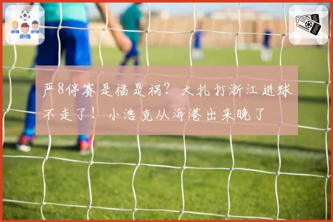严8停赛是福是祸？大扎打浙江进球不走了！小浩克从海港出来晚了