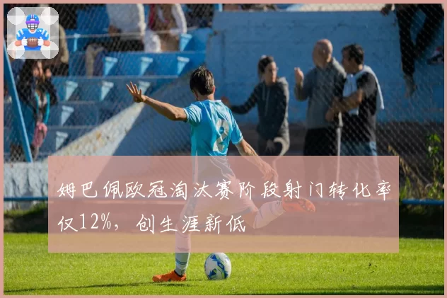 姆巴佩欧冠淘汰赛阶段射门转化率仅12%，创生涯新低