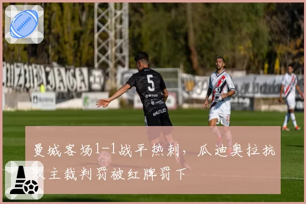 曼城客场1-1战平热刺,瓜迪奥拉抗议主裁判罚被红牌罚下