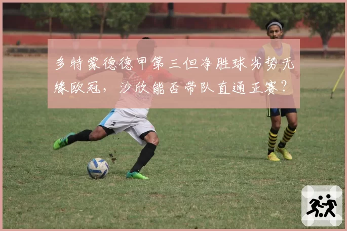 多特蒙德德甲第三但净胜球劣势无缘欧冠，沙欣能否带队直通正赛？