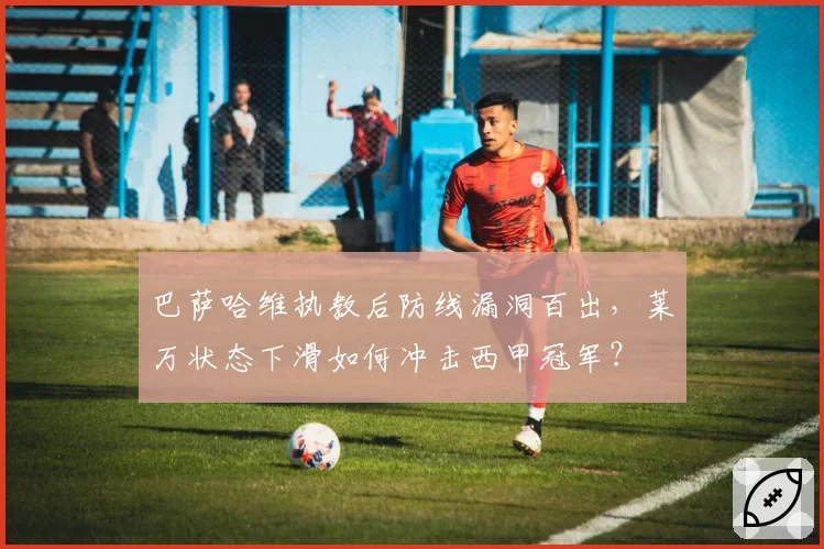 巴萨哈维执教后防线漏洞百出，莱万状态下滑如何冲击西甲冠军？