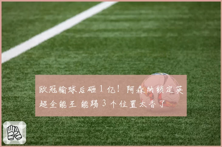 欧冠输球后砸 1 亿!阿森纳锁定英超全能王 能踢 3 个位置太香了
