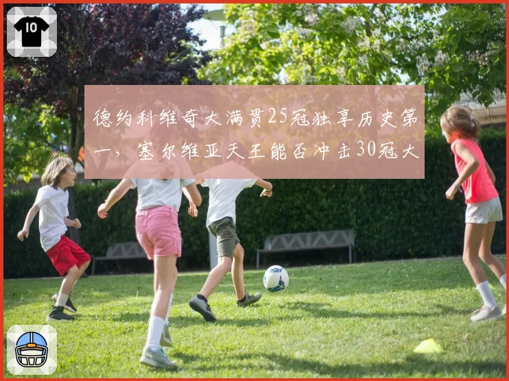 德约科维奇大满贯25冠独享历史第一，塞尔维亚天王能否冲击30冠大关？