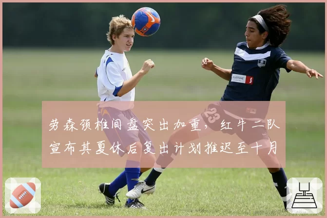 劳森颈椎间盘突出加重，红牛二队宣布其夏休后复出计划推迟至十月