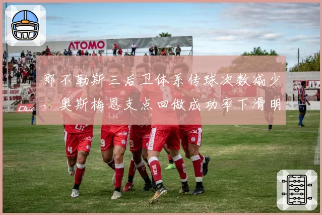 那不勒斯三后卫体系传球次数减少，奥斯梅恩支点回做成功率下滑明显