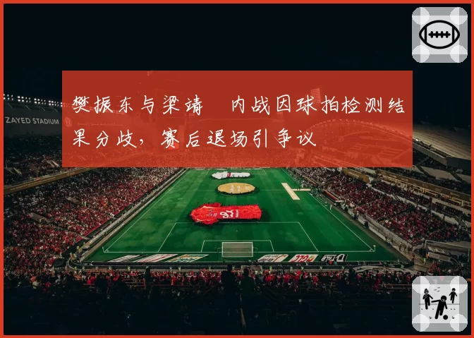 樊振东与梁靖崑内战因球拍检测结果分歧,赛后退场引争议