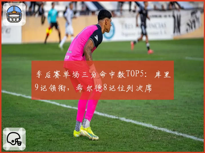 季后赛单场三分命中数TOP5：库里9记领衔，希尔德8记位列次席