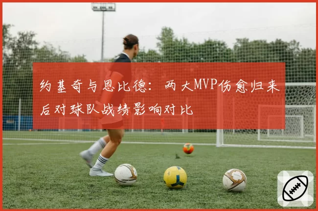 约基奇与恩比德：两大MVP伤愈归来后对球队战绩影响对比