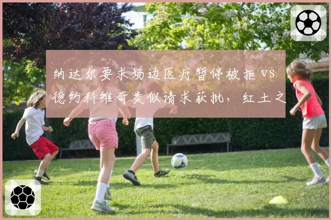 纳达尔要求场边医疗暂停被拒 vs 德约科维奇类似请求获批，红土之王与草地天王特权差异