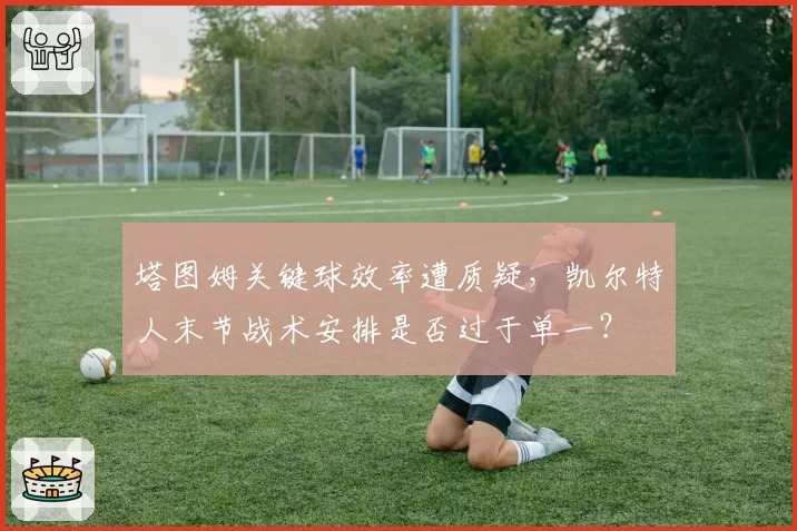 塔图姆关键球效率遭质疑，凯尔特人末节战术安排是否过于单一？