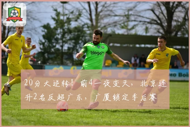 20分大逆转!前4一夜变天,北京连升2名反超广东,广厦锁定季后赛