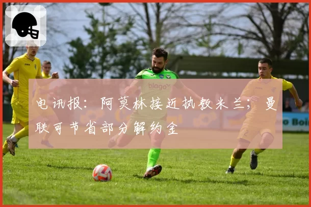 电讯报：阿莫林接近执教米兰；曼联可节省部分解约金