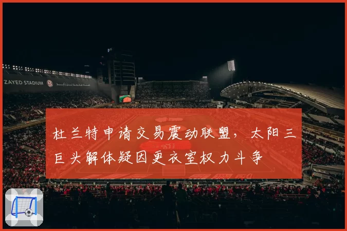 杜兰特申请交易震动联盟，太阳三巨头解体疑因更衣室权力斗争