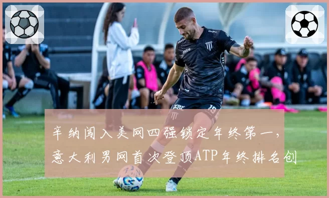 辛纳闯入美网四强锁定年终第一，意大利男网首次登顶ATP年终排名创历史