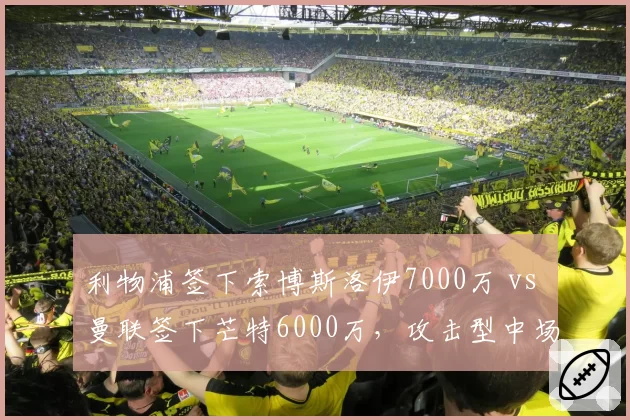 利物浦签下索博斯洛伊7000万 vs 曼联签下芒特6000万，攻击型中场引援成败