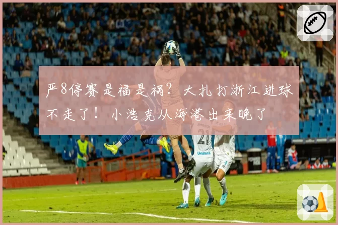 严8停赛是福是祸？大扎打浙江进球不走了！小浩克从海港出来晚了