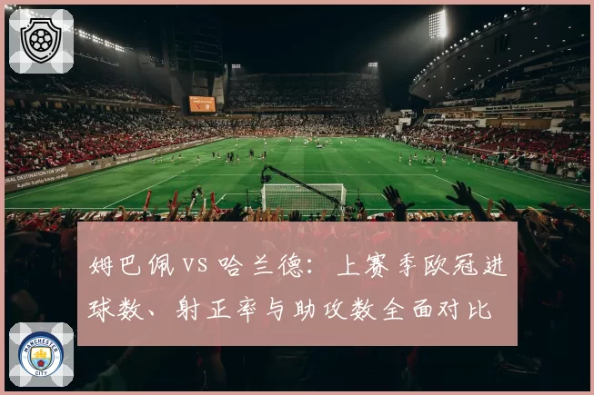 姆巴佩 vs 哈兰德:上赛季欧冠进球数、射正率与助攻数全面对比
