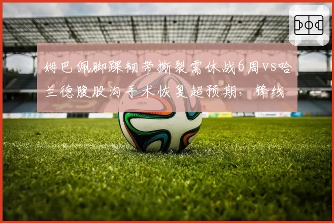 姆巴佩脚踝韧带撕裂需休战6周vs哈兰德腹股沟手术恢复超预期,锋线复出时间错位