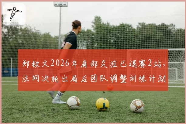 郑钦文2026年肩部炎症已退赛2站,法网次轮出局后团队调整训练计划