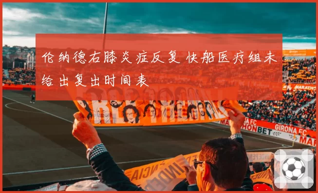 伦纳德右膝炎症反复 快船医疗组未给出复出时间表