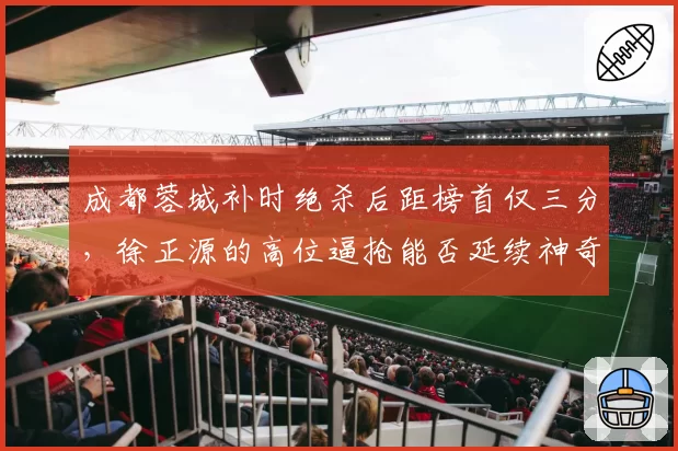 成都蓉城补时绝杀后距榜首仅三分，徐正源的高位逼抢能否延续神奇？