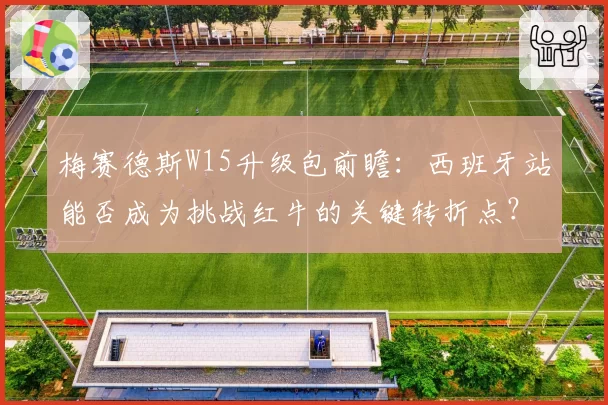 梅赛德斯W15升级包前瞻：西班牙站能否成为挑战红牛的关键转折点？