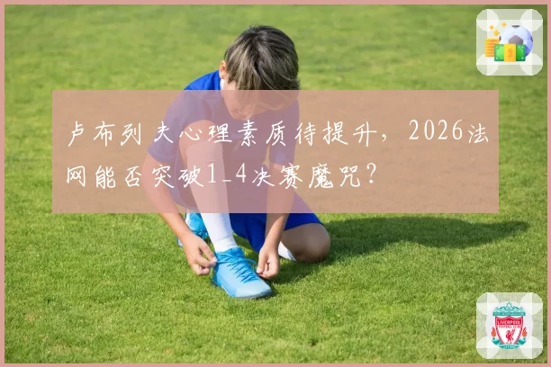 卢布列夫心理素质待提升，2026法网能否突破1_4决赛魔咒？