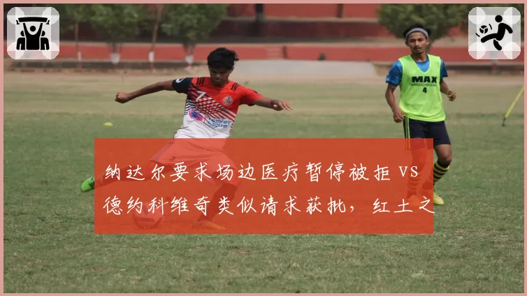 纳达尔要求场边医疗暂停被拒 vs 德约科维奇类似请求获批，红土之王与草地天王特权差异