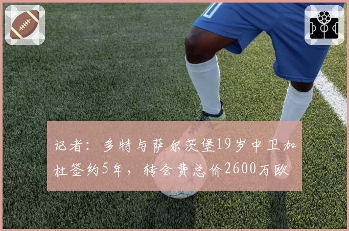 记者：多特与萨尔茨堡19岁中卫加杜签约5年，转会费总价2600万欧