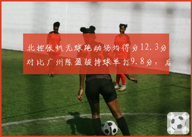 北控张帆无球跑动场均得分12.3分对比广州陈盈骏持球单打9.8分，后卫进攻模式效率对比