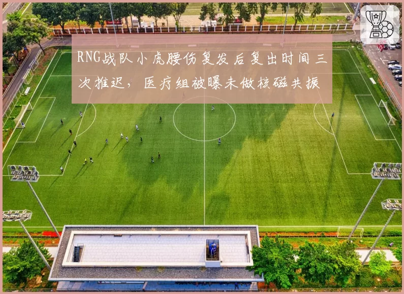 RNG战队小虎腰伤复发后复出时间三次推迟，医疗组被曝未做核磁共振引众怒